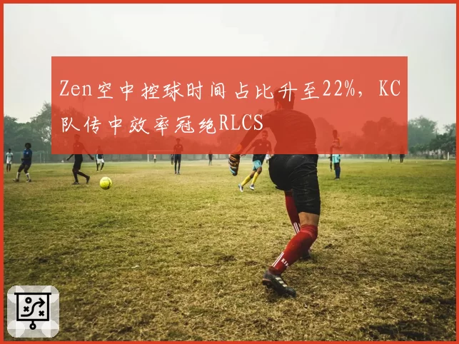 Zen空中控球时间占比升至22%，KC队传中效率冠绝RLCS