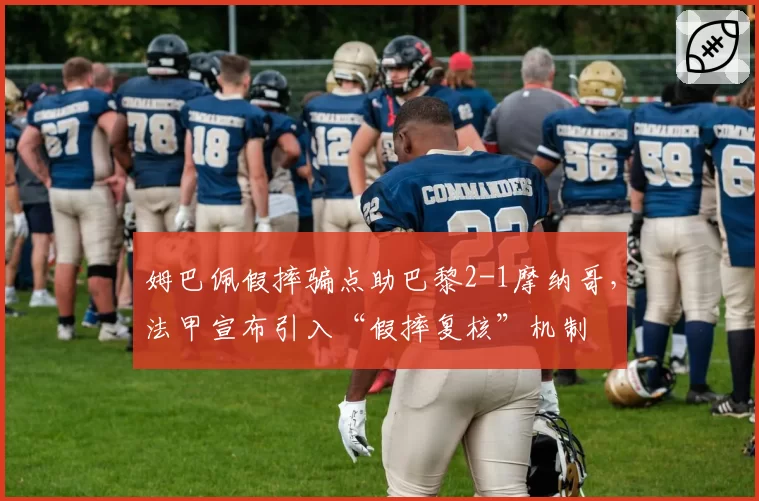 姆巴佩假摔骗点助巴黎2-1摩纳哥，法甲宣布引入“假摔复核”机制