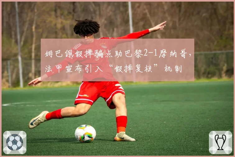 姆巴佩假摔骗点助巴黎2-1摩纳哥，法甲宣布引入“假摔复核”机制