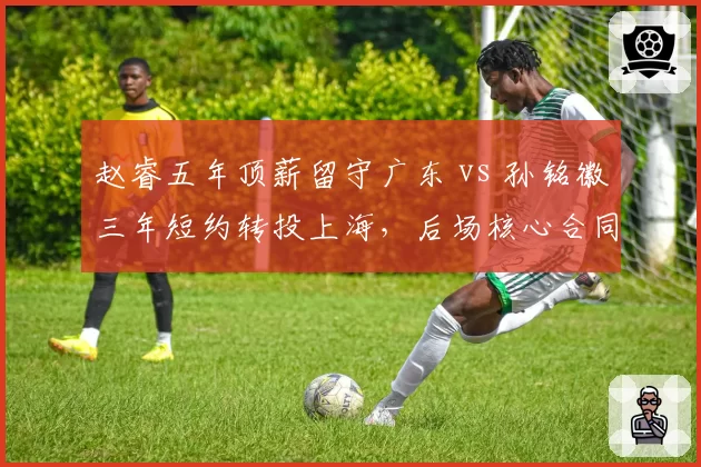 赵睿五年顶薪留守广东 vs 孙铭徽三年短约转投上海，后场核心合同期限博弈