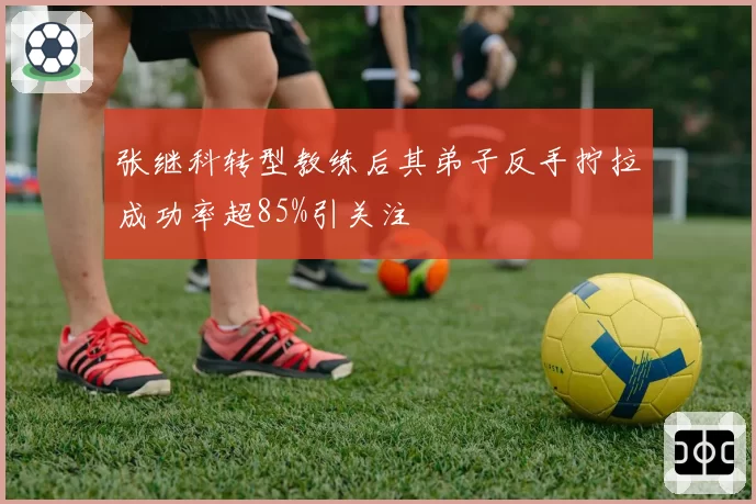 张继科转型教练后其弟子反手拧拉成功率超85%引关注