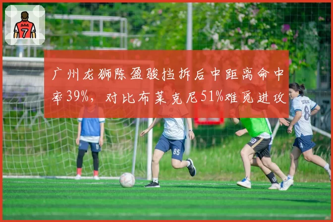 广州龙狮陈盈骏挡拆后中距离命中率39%，对比布莱克尼51%难觅进攻节奏