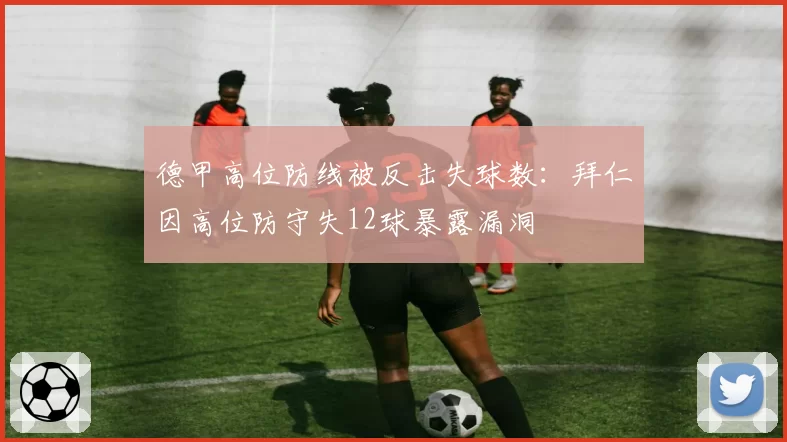德甲高位防线被反击失球数：拜仁因高位防守失12球暴露漏洞
