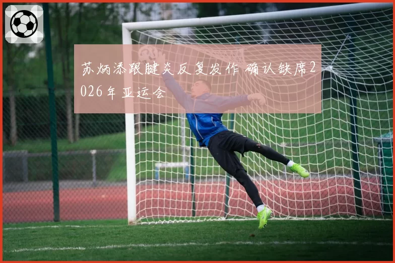 苏炳添跟腱炎反复发作 确认缺席2026年亚运会