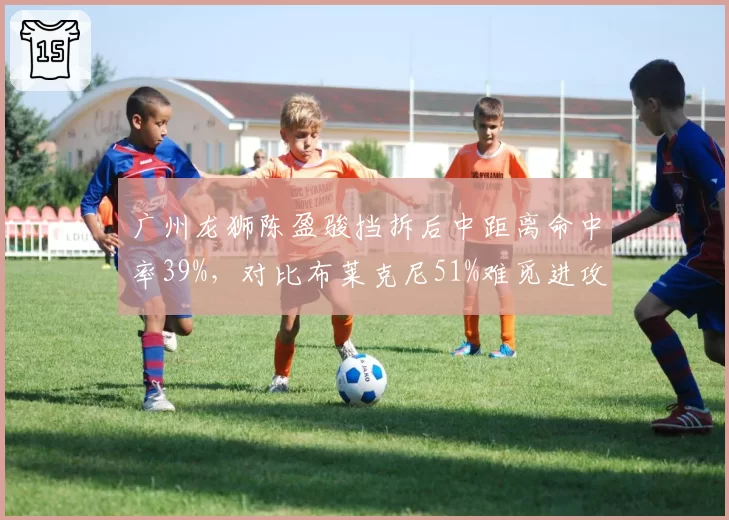 广州龙狮陈盈骏挡拆后中距离命中率39%，对比布莱克尼51%难觅进攻节奏