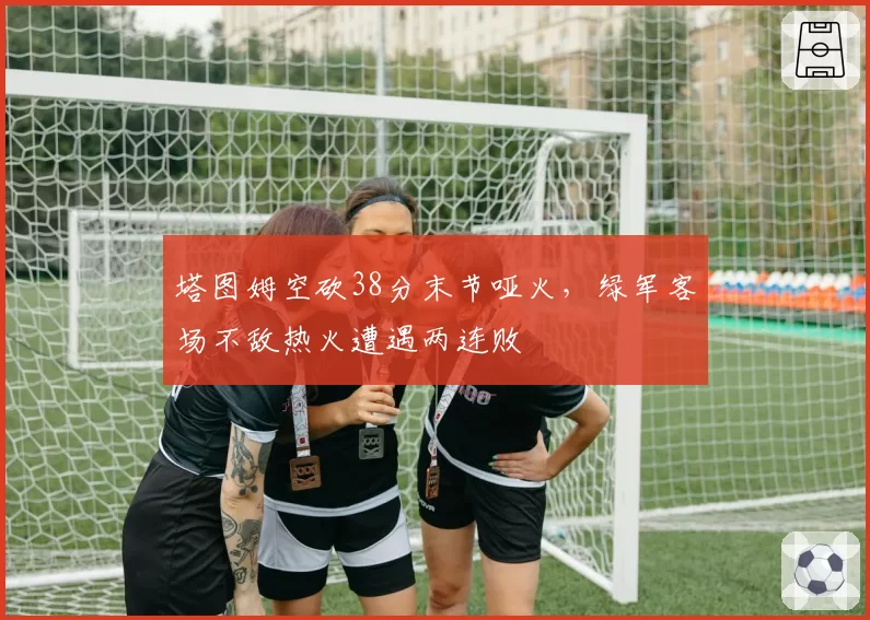 塔图姆空砍38分末节哑火，绿军客场不敌热火遭遇两连败