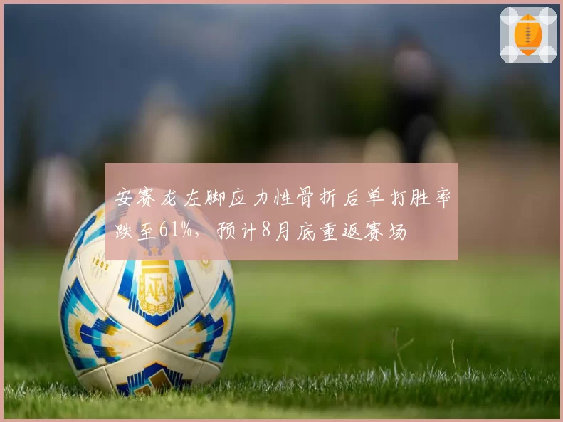 安赛龙左脚应力性骨折后单打胜率跌至61%，预计8月底重返赛场