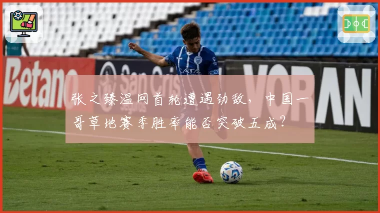 张之臻温网首轮遭遇劲敌,中国一哥草地赛季胜率能否突破五成?