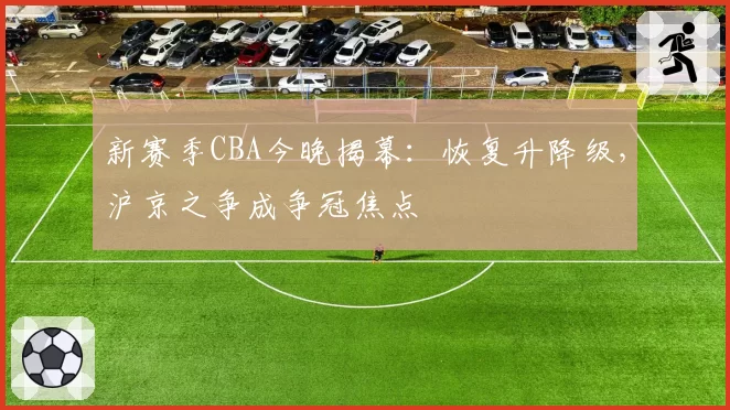 新赛季CBA今晚揭幕:恢复升降级,沪京之争成争冠焦点