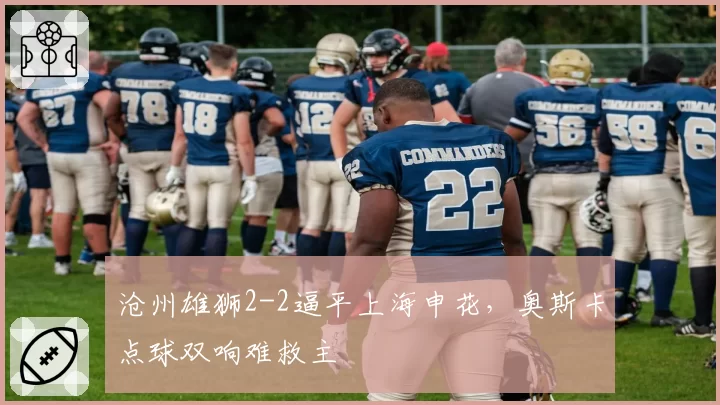 沧州雄狮2-2逼平上海申花，奥斯卡点球双响难救主
