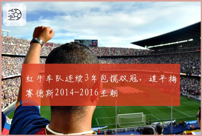 红牛车队连续3年包揽双冠，追平梅赛德斯2014-2016王朝