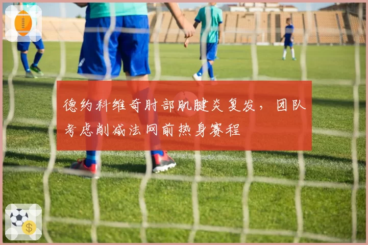 德约科维奇肘部肌腱炎复发，团队考虑削减法网前热身赛程