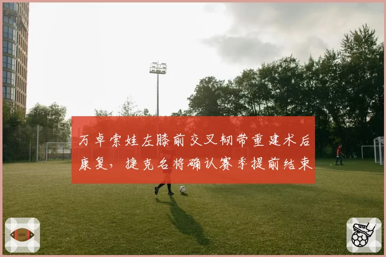万卓索娃左膝前交叉韧带重建术后康复，捷克名将确认赛季提前结束