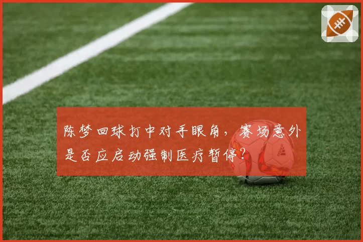 陈梦回球打中对手眼角，赛场意外是否应启动强制医疗暂停？