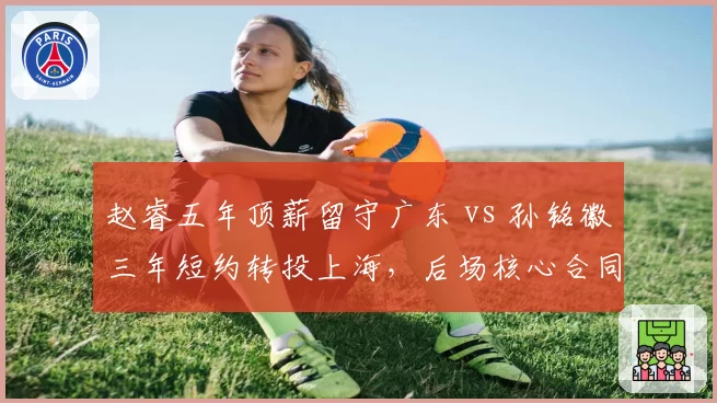 赵睿五年顶薪留守广东 vs 孙铭徽三年短约转投上海，后场核心合同期限博弈