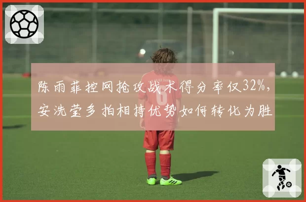 陈雨菲控网抢攻战术得分率仅32%，安洗莹多拍相持优势如何转化为胜势？