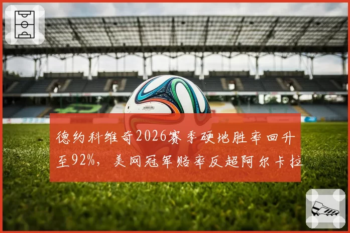 德约科维奇2026赛季硬地胜率回升至92%，美网冠军赔率反超阿尔卡拉斯