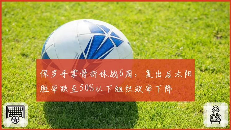 保罗手掌骨折休战6周，复出后太阳胜率跌至50%以下组织效率下降