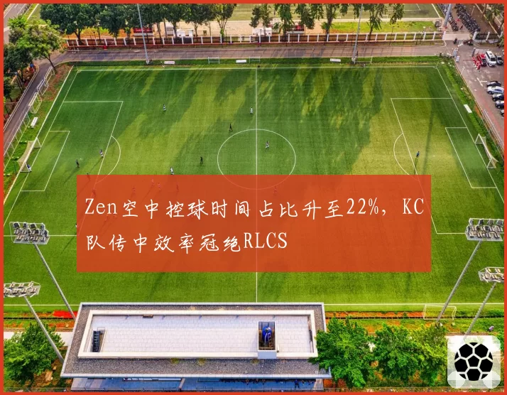 Zen空中控球时间占比升至22%，KC队传中效率冠绝RLCS