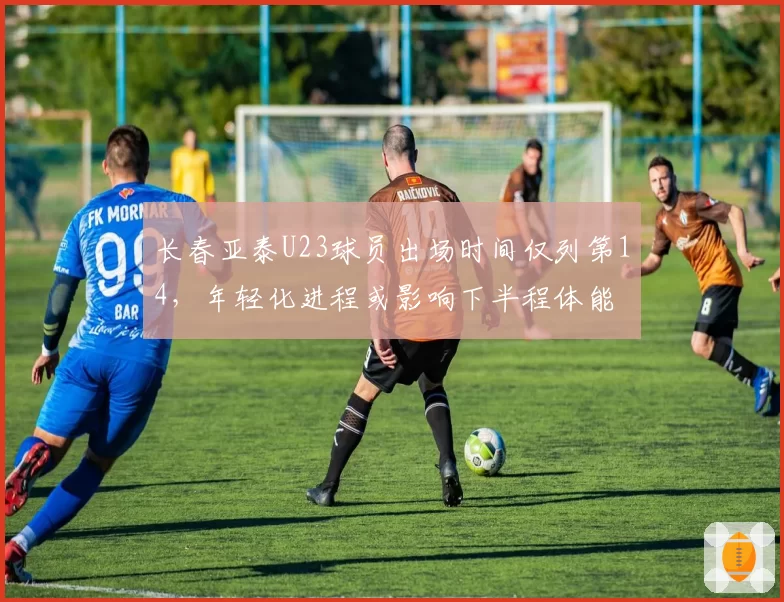 长春亚泰U23球员出场时间仅列第14，年轻化进程或影响下半程体能