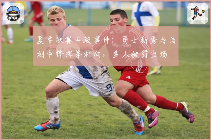 夏季联赛斗殴事件：勇士新秀与马刺中锋挥拳相向，多人被罚出场