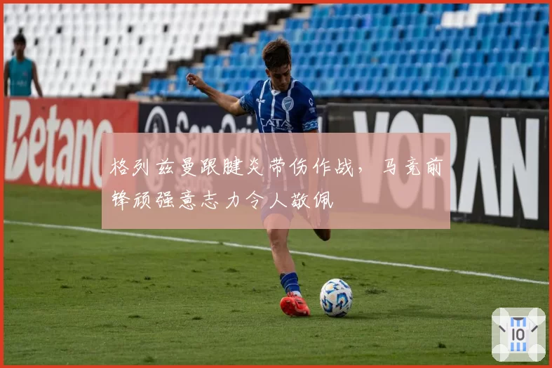 格列兹曼跟腱炎带伤作战，马竞前锋顽强意志力令人敬佩
