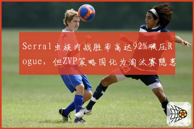 Serral虫族内战胜率高达92%碾压Rogue，但ZVP策略固化为淘汰赛隐患