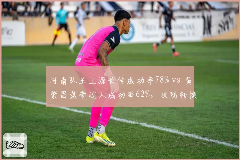 河南队王上源长传成功率78% vs 黄紫昌盘带过人成功率62%，攻防转换枢纽差异