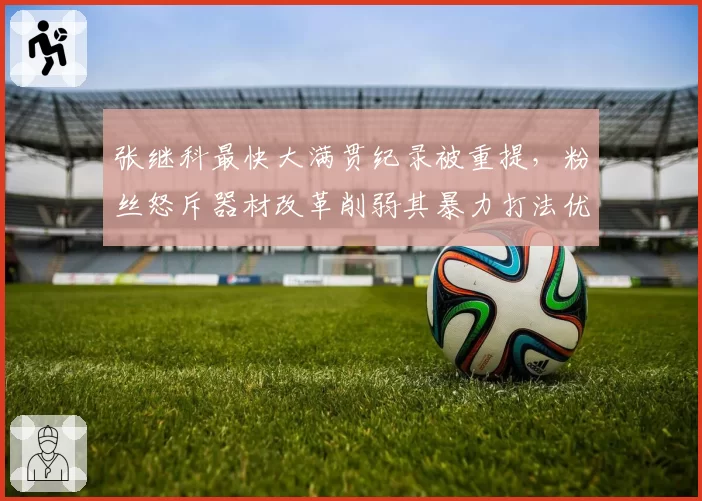 张继科最快大满贯纪录被重提，粉丝怒斥器材改革削弱其暴力打法优势