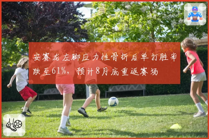 安赛龙左脚应力性骨折后单打胜率跌至61%,预计8月底重返赛场