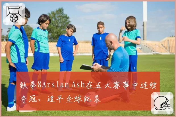 铁拳8Arslan Ash在五大赛事中连续夺冠，追平全球纪录