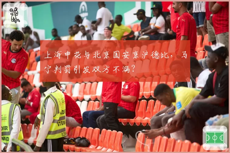 上海申花与北京国安京沪德比，马宁判罚引发双方不满？