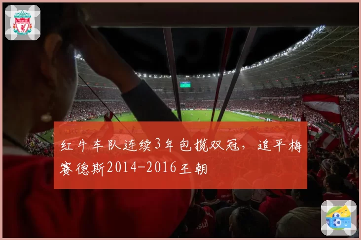 红牛车队连续3年包揽双冠，追平梅赛德斯2014-2016王朝