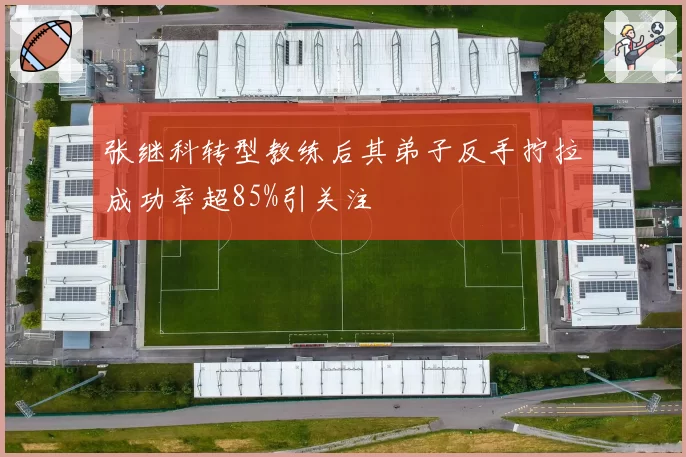 张继科转型教练后其弟子反手拧拉成功率超85%引关注