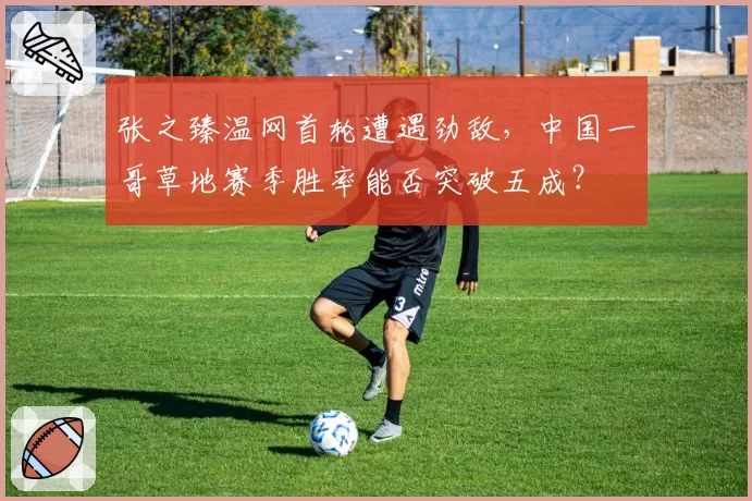 张之臻温网首轮遭遇劲敌，中国一哥草地赛季胜率能否突破五成？