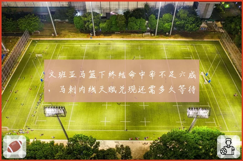 文班亚马篮下终结命中率不足六成，马刺内线天赋兑现还需多久等待？