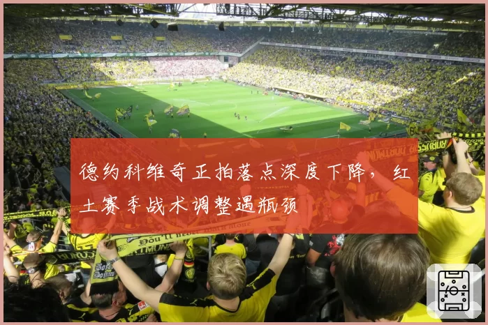 德约科维奇正拍落点深度下降,红土赛季战术调整遇瓶颈