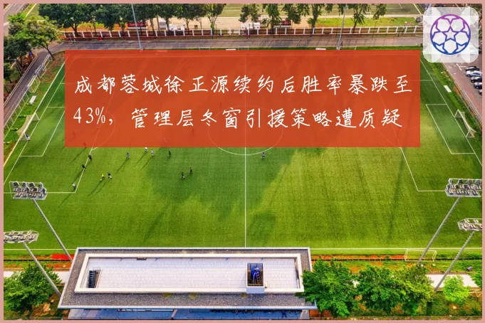 成都蓉城徐正源续约后胜率暴跌至43%，管理层冬窗引援策略遭质疑