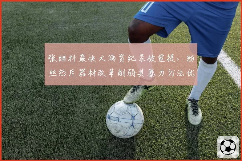 张继科最快大满贯纪录被重提，粉丝怒斥器材改革削弱其暴力打法优势