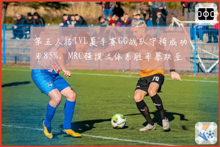 第五人格IVL夏季赛GG战队守椅成功率85%，MRC强摸流体系胜率暴跌至34%