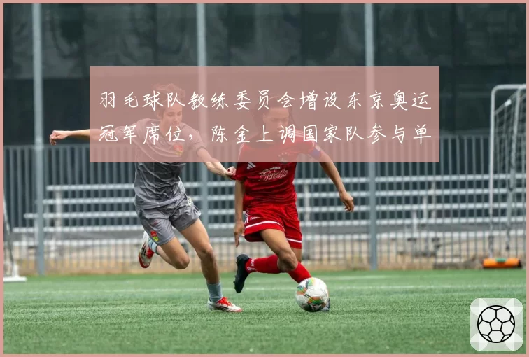 羽毛球队教练委员会增设东京奥运冠军席位，陈金上调国家队参与单打组决策