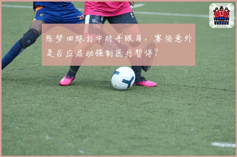 陈梦回球打中对手眼角，赛场意外是否应启动强制医疗暂停？