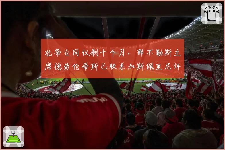 孔蒂合同仅剩十个月,那不勒斯主席德劳伦蒂斯已联系加斯佩里尼评估备选